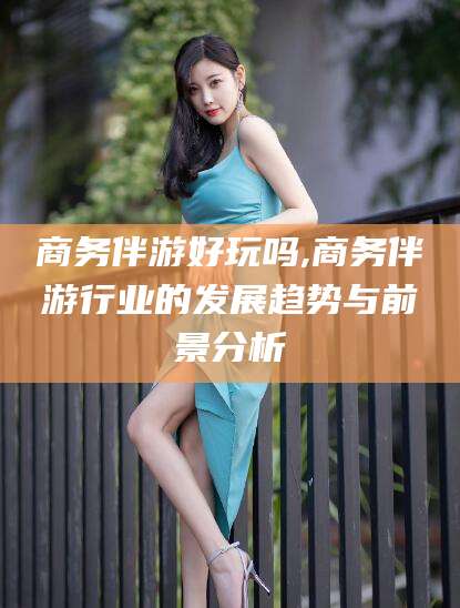 湖南商务伴游好玩吗,商务伴游行业的发展趋势与前景分析