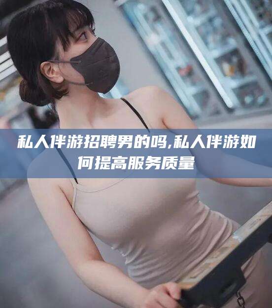 湖南私人伴游招聘男的吗,私人伴游如何提高服务质量
