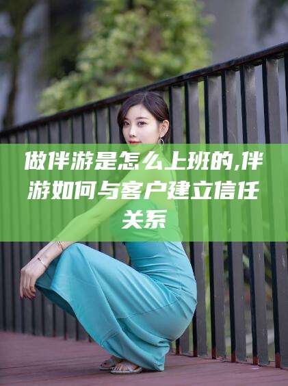 湖南做伴游是怎么上班的,伴游如何与客户建立信任关系