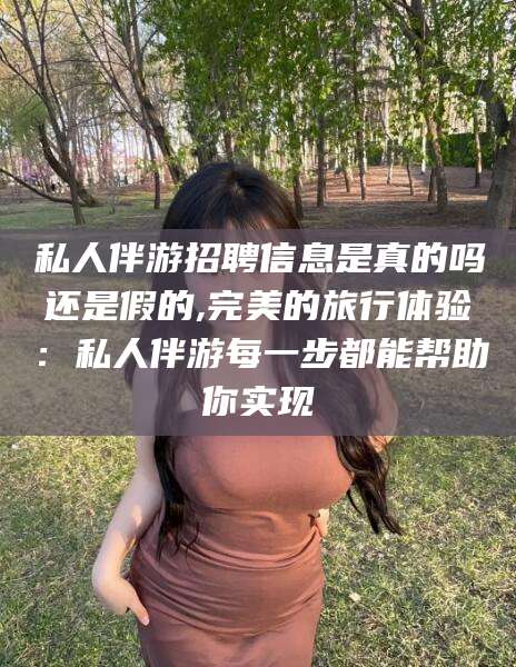 湖南私人伴游招聘信息是真的吗还是假的,完美的旅行体验：私人伴游每一步都能帮助你实现