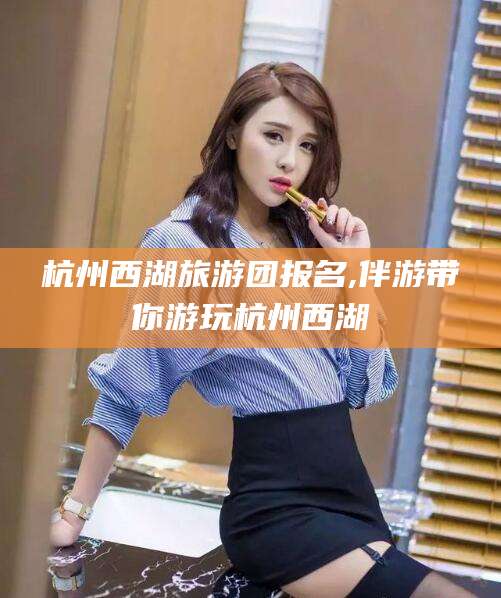 湖南杭州西湖旅游团报名,伴游带你游玩杭州西湖