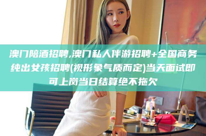 湖南澳门陪酒招聘,澳门私人伴游招聘+全国商务纯出女孩招聘(视形象气质而定)当天面试即可上岗当日结算绝不拖欠