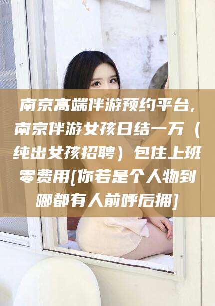湖南南京高端伴游预约平台,南京伴游女孩日结一万（纯出女孩招聘）包住上班零费用[你若是个人物到哪都有人前呼后拥]