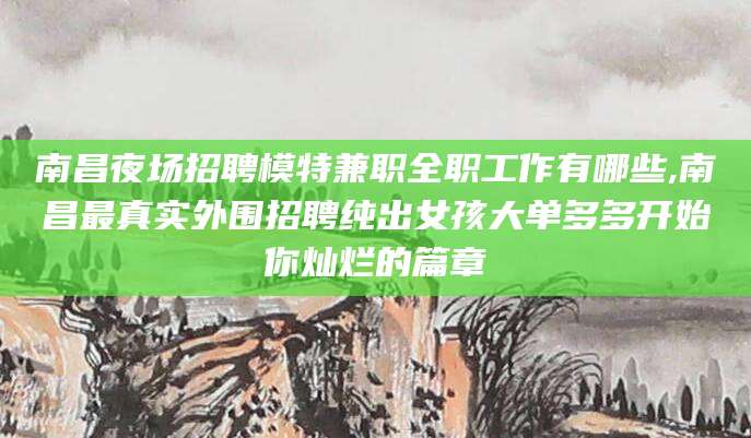 湖南南昌夜场招聘模特兼职全职工作有哪些,南昌最真实外围招聘纯出女孩大单多多开始你灿烂的篇章