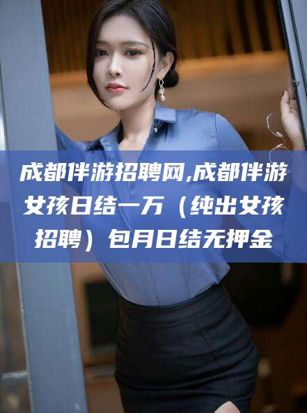 湖南成都伴游招聘网,成都伴游女孩日结一万（纯出女孩招聘）包月日结无押金