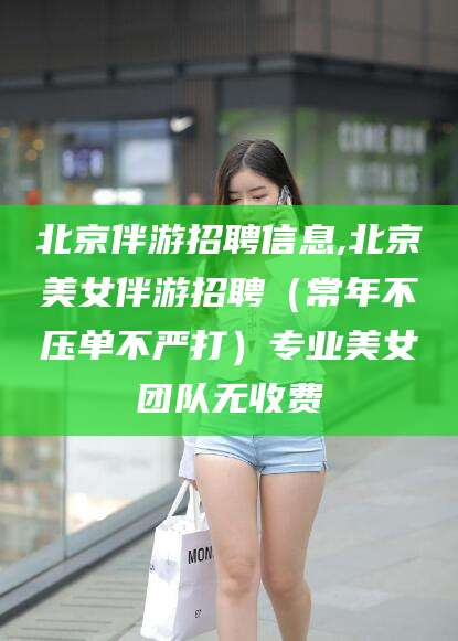 湖南北京伴游招聘信息,北京美女伴游招聘（常年不压单不严打）专业美女团队无收费