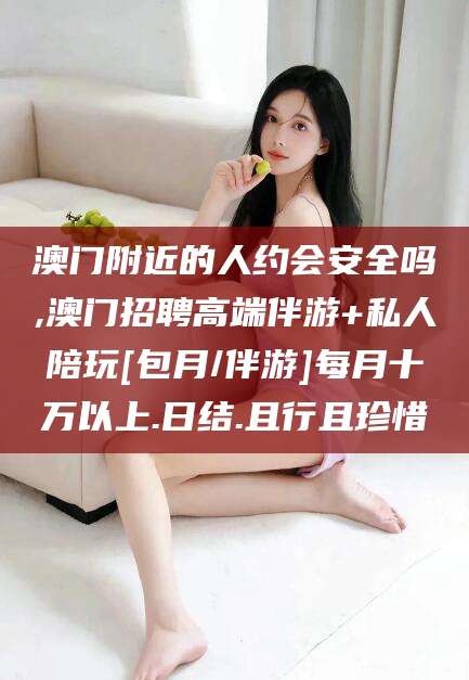 湖南澳门附近的人约会安全吗,澳门招聘高端伴游+私人陪玩[包月/伴游]每月十万以上.日结.且行且珍惜