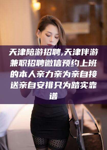 湖南天津陪游招聘,天津伴游兼职招聘微信预约上班的本人亲力亲为亲自接送亲自安排只为踏实靠谱