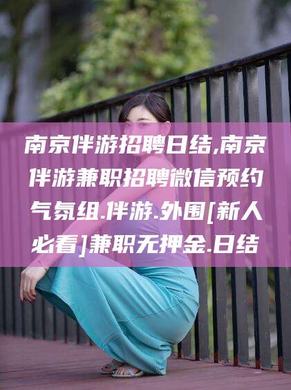 湖南南京伴游招聘日结,南京伴游兼职招聘微信预约气氛组.伴游.外围[新人必看]兼职无押金.日结
