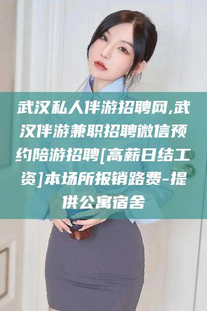 湖南武汉私人伴游招聘网,武汉伴游兼职招聘微信预约陪游招聘[高薪日结工资]本场所报销路费-提供公寓宿舍