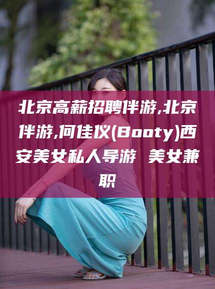 湖南北京高薪招聘伴游,北京伴游,何佳仪(Booty)西安美女私人导游 美女兼职
