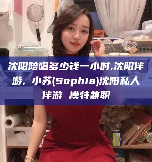 湖南沈阳陪唱多少钱一小时,沈阳伴游,贠小苏(Sophia)沈阳私人伴游 模特兼职