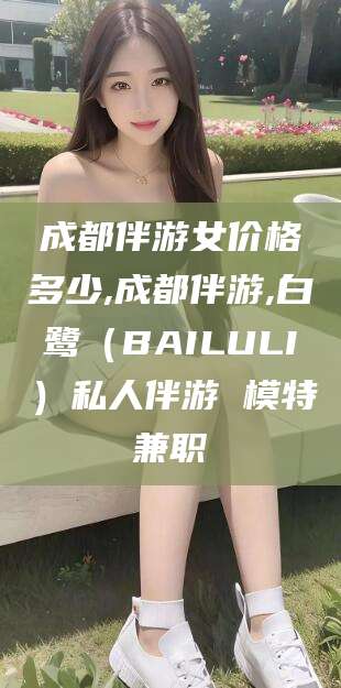 湖南成都伴游女价格多少,成都伴游,白鹭（BAILULI）私人伴游 模特兼职