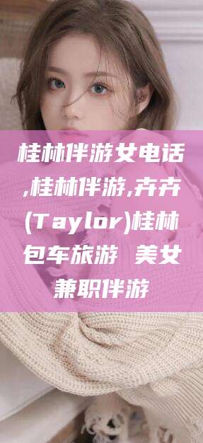 湖南桂林伴游女电话,桂林伴游,卉卉(Taylor)桂林包车旅游 美女兼职伴游