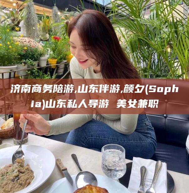 湖南济南商务陪游,山东伴游,颜夕(Sophia)山东私人导游 美女兼职