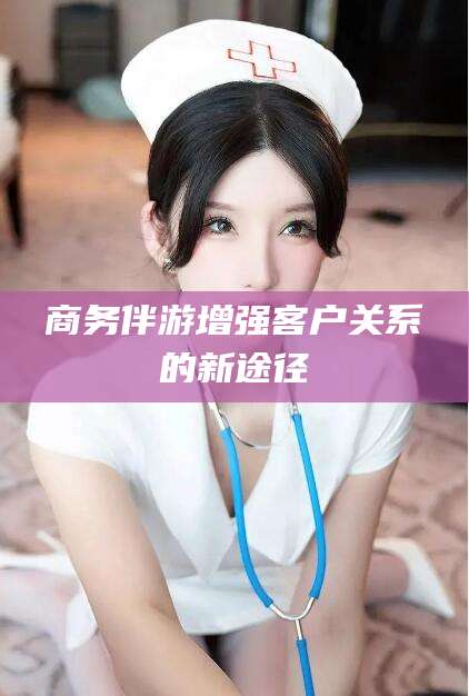 湖南商务伴游增强客户关系的新途径