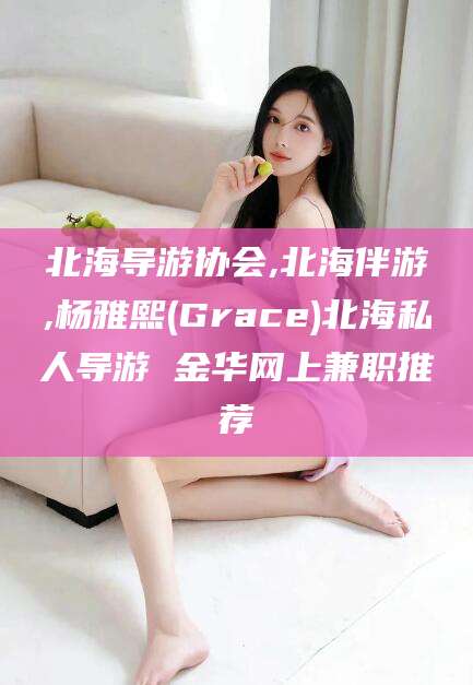 湖南北海导游协会,北海伴游,杨雅熙(Grace)北海私人导游 金华网上兼职推荐