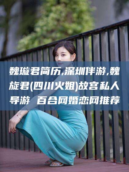 湖南魏璇君简历,深圳伴游,魏旋君(四川火姐)故宫私人导游 百合网婚恋网推荐