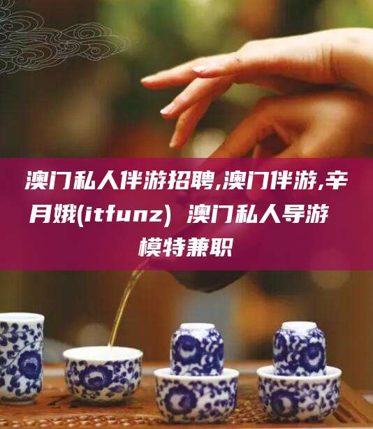 湖南澳门私人伴游招聘,澳门伴游,辛月娥(itfunz) 澳门私人导游 模特兼职