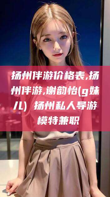 湖南扬州伴游价格表,扬州伴游,谢韵怡(g妹儿) 扬州私人导游 模特兼职