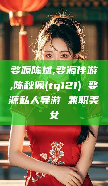 湖南婺源陈斌,婺源伴游,陈秋佩(tq121) 婺源私人导游 兼职美女