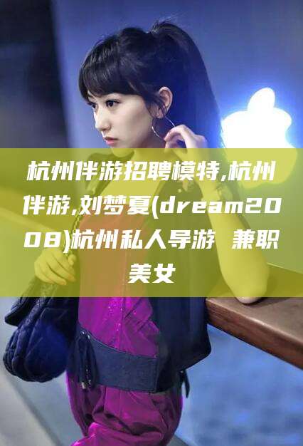 湖南杭州伴游招聘模特,杭州伴游,刘梦夏(dream2008)杭州私人导游 兼职美女