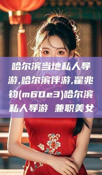 湖南哈尔滨当地私人导游,哈尔滨伴游,翟兆钧(m60e3)哈尔滨私人导游 兼职美女