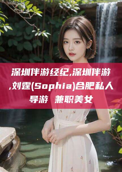 湖南深圳伴游经纪,深圳伴游,刘霆(Sophia)合肥私人导游 兼职美女