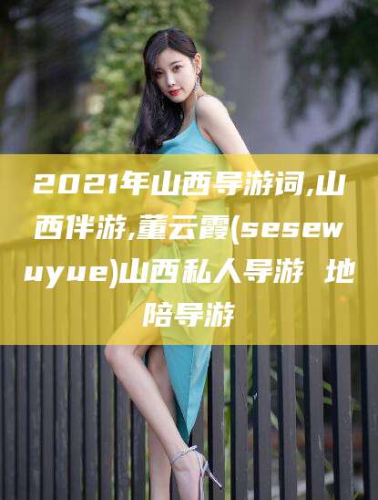 湖南2021年山西导游词,山西伴游,董云霞(sesewuyue)山西私人导游 地陪导游