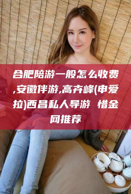 湖南合肥陪游一般怎么收费,安徽伴游,高卉峰(申爱拉)西昌私人导游 惜金网推荐