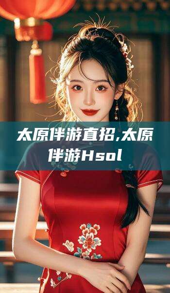 湖南太原伴游直招,太原伴游Hsol