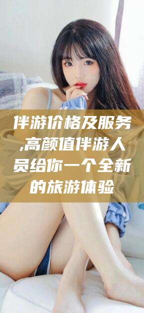 湖南伴游价格及服务,高颜值伴游人员给你一个全新的旅游体验