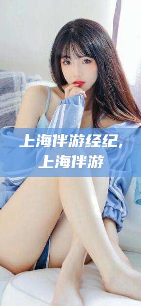 湖南上海伴游经纪,上海伴游