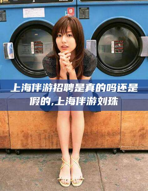 湖南上海伴游招聘是真的吗还是假的,上海伴游刘珠