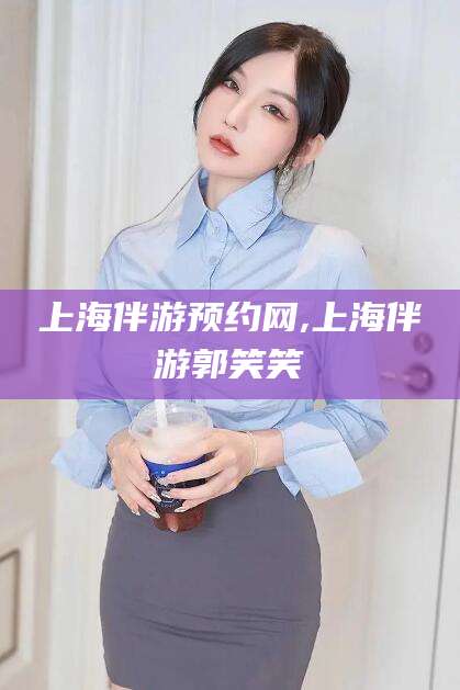 湖南上海伴游预约网,上海伴游郭笑笑