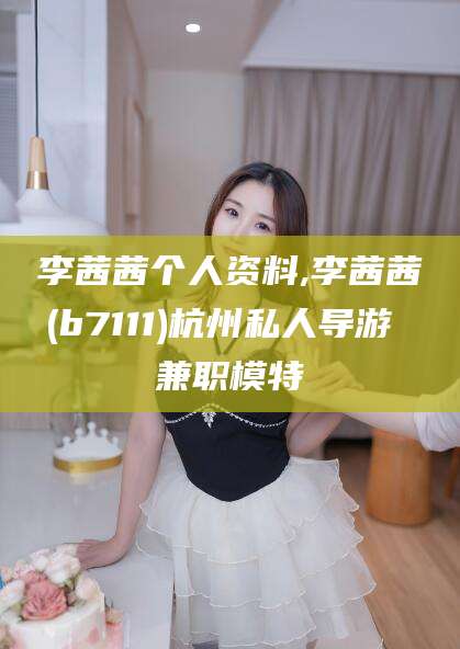 湖南李茜茜个人资料,李茜茜(b7111)杭州私人导游 兼职模特