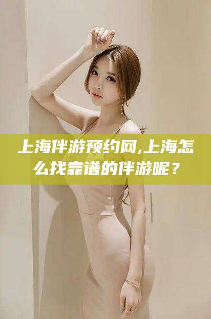 湖南上海伴游预约网,上海怎么找靠谱的伴游呢？