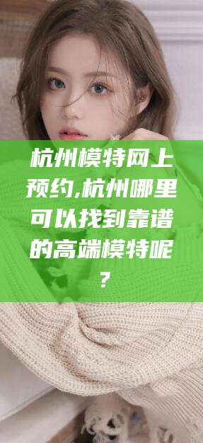 湖南杭州模特网上预约,杭州哪里可以找到靠谱的高端模特呢？
