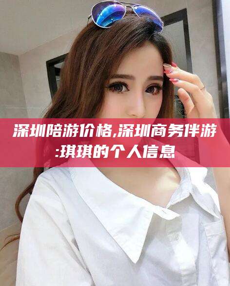 湖南深圳陪游价格,深圳商务伴游:琪琪的个人信息