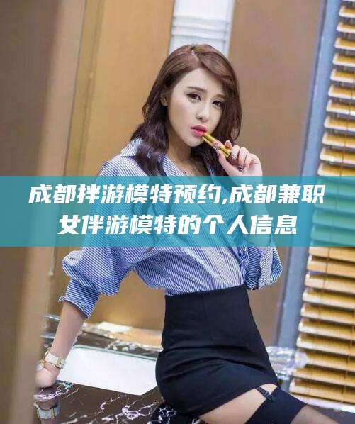 湖南成都拌游模特预约,成都兼职女伴游模特的个人信息