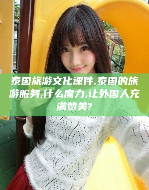 湖南泰国旅游文化课件,泰国的旅游服务,什么魔力,让外国人充满赞美?