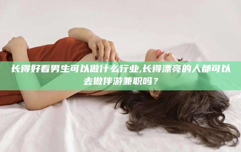 湖南长得好看男生可以做什么行业,长得漂亮的人都可以去做伴游兼职吗？