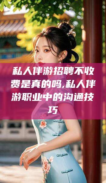 湖南私人伴游招聘不收费是真的吗,私人伴游职业中的沟通技巧