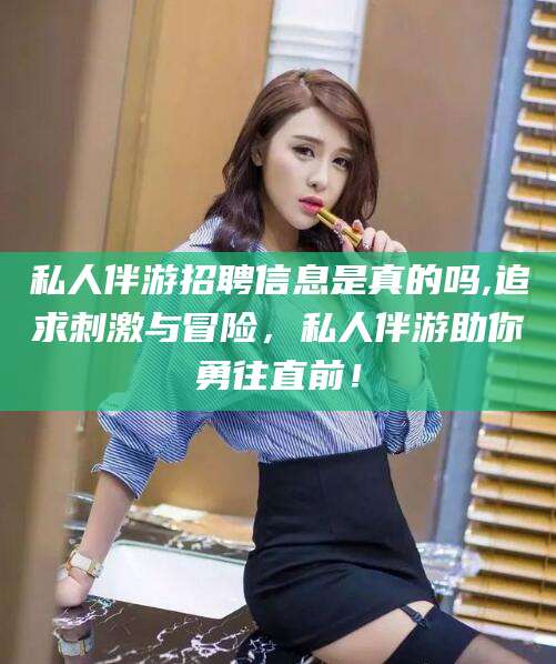 湖南私人伴游招聘信息是真的吗,追求刺激与冒险，私人伴游助你勇往直前！