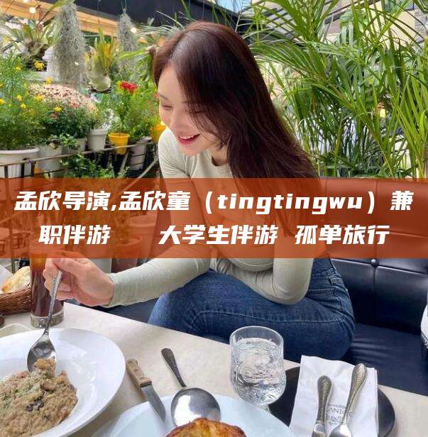 湖南孟欣导演,孟欣童（tingtingwu）兼职伴游   大学生伴游 孤单旅行