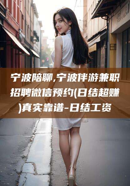 湖南宁波陪聊,宁波伴游兼职招聘微信预约(日结超赚)真实靠谱-日结工资