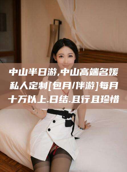 湖南中山半日游,中山高端名媛私人定制[包月/伴游]每月十万以上.日结.且行且珍惜