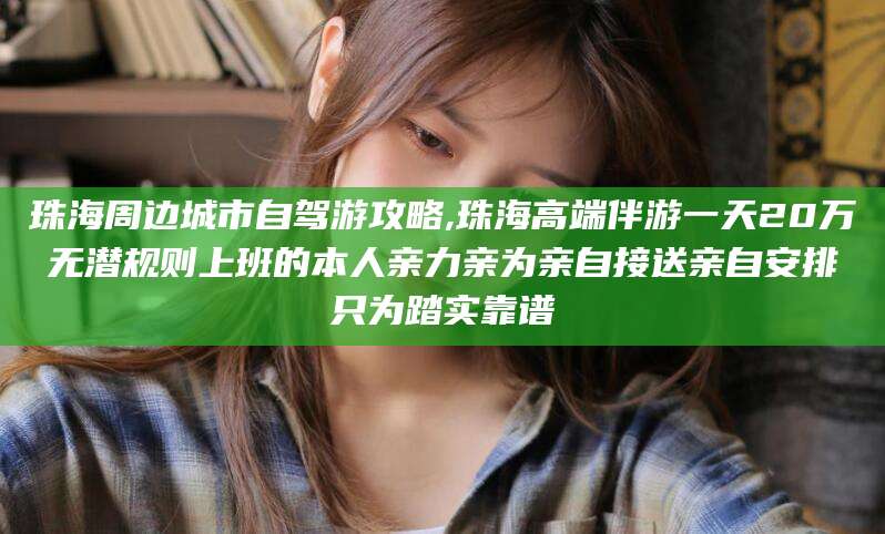 湖南珠海周边城市自驾游攻略,珠海高端伴游一天20万无潜规则上班的本人亲力亲为亲自接送亲自安排只为踏实靠谱