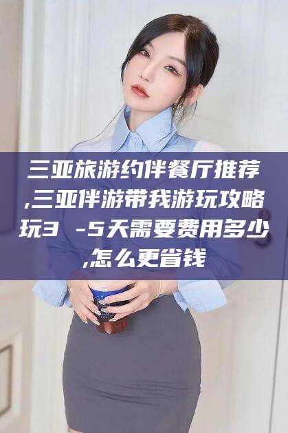 湖南三亚旅游约伴餐厅推荐,三亚伴游带我游玩攻略玩3 -5天需要费用多少,怎么更省钱