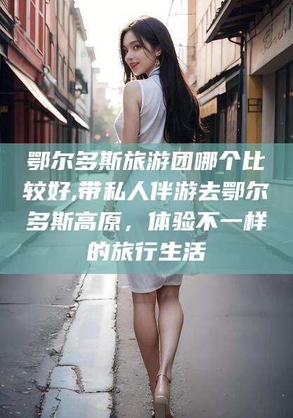 湖南鄂尔多斯旅游团哪个比较好,带私人伴游去鄂尔多斯高原，体验不一样的旅行生活